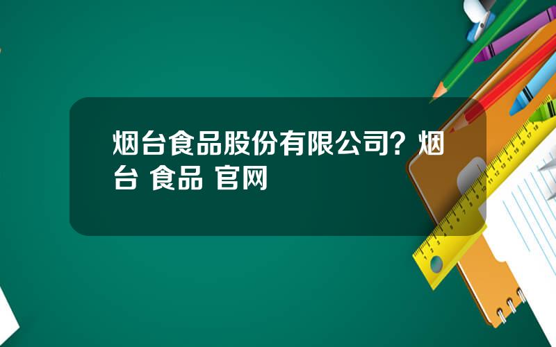 烟台食品股份有限公司？烟台 食品 官网